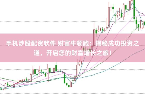 手机炒股配资软件 财富牛领跑：揭秘成功投资之道，开启您的财富增长之旅！