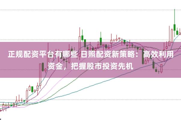 正规配资平台有哪些 日照配资新策略：高效利用资金，把握股市投资先机