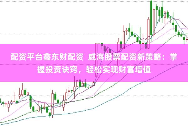 配资平台鑫东财配资  威海股票配资新策略：掌握投资诀窍，轻松实现财富增值