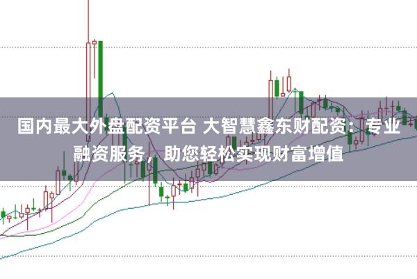 国内最大外盘配资平台 大智慧鑫东财配资：专业融资服务，助您轻松实现财富增值