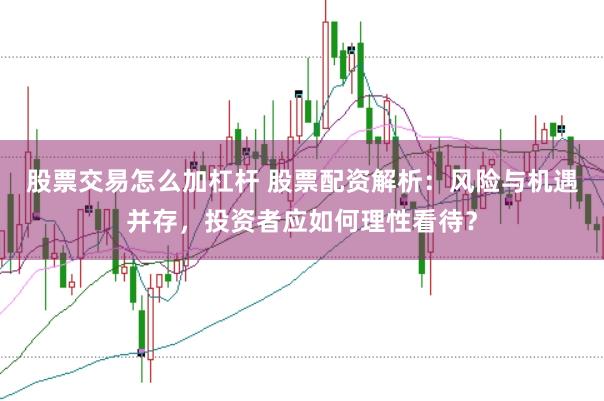 股票交易怎么加杠杆 股票配资解析：风险与机遇并存，投资者应如何理性看待？
