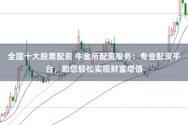 全国十大股票配资 牛金所配资服务：专业配资平台，助您轻松实现财富增值
