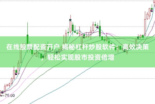 在线股票配资开户 揭秘杠杆炒股软件：高效决策，轻松实现股市投资倍增