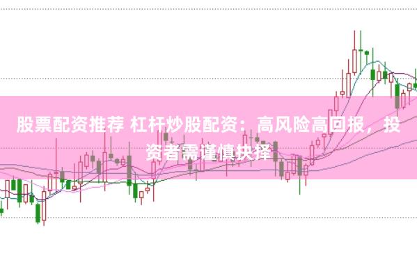 股票配资推荐 杠杆炒股配资：高风险高回报，投资者需谨慎抉择