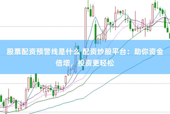 股票配资预警线是什么 配资炒股平台：助你资金倍增，投资更轻松