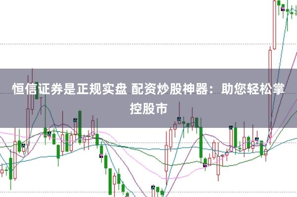 恒信证券是正规实盘 配资炒股神器：助您轻松掌控股市
