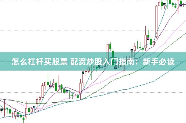 怎么杠杆买股票 配资炒股入门指南：新手必读