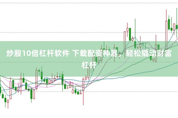 炒股10倍杠杆软件 下载配资神器，轻松撬动财富杠杆