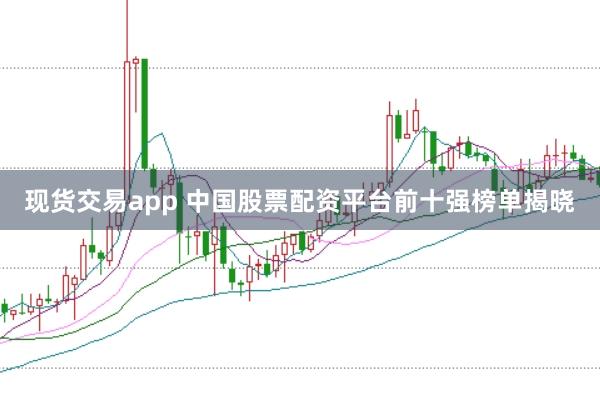 现货交易app 中国股票配资平台前十强榜单揭晓