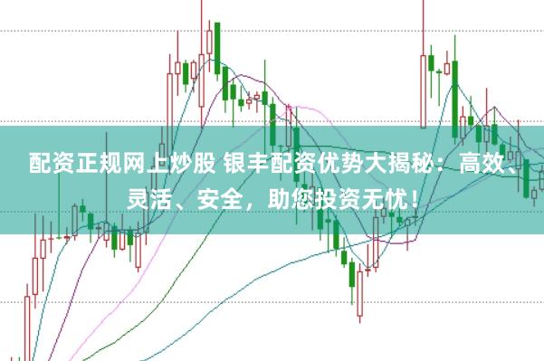 配资正规网上炒股 银丰配资优势大揭秘：高效、灵活、安全，助您投资无忧！