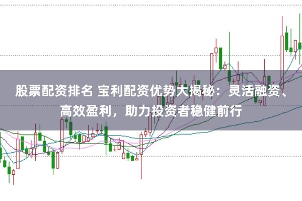 股票配资排名 宝利配资优势大揭秘：灵活融资、高效盈利，助力投资者稳健前行