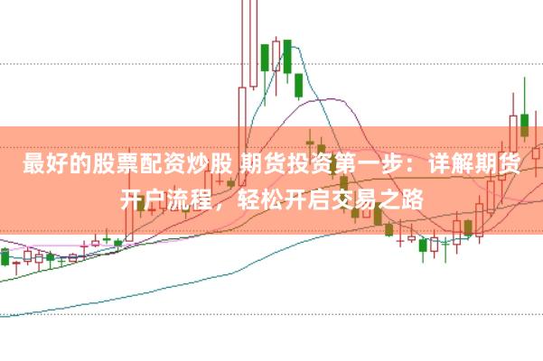 最好的股票配资炒股 期货投资第一步：详解期货开户流程，轻松开启交易之路