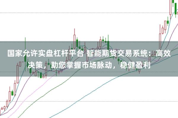 国家允许实盘杠杆平台 智能期货交易系统：高效决策，助您掌握市场脉动，稳健盈利