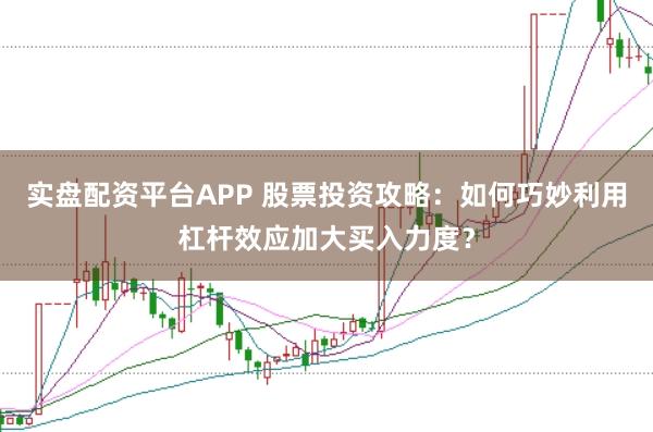 实盘配资平台APP 股票投资攻略：如何巧妙利用杠杆效应加大买入力度？