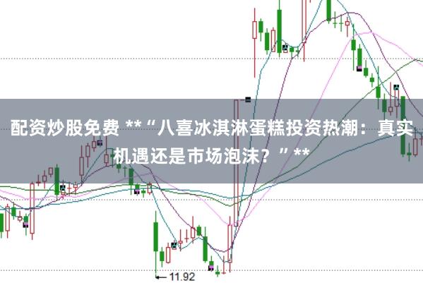 配资炒股免费 **“八喜冰淇淋蛋糕投资热潮：真实机遇还是市场泡沫？”**