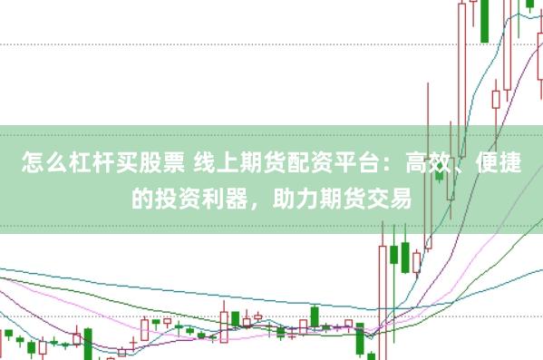 怎么杠杆买股票 线上期货配资平台：高效、便捷的投资利器，助力期货交易