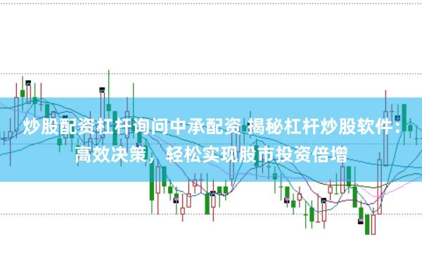 炒股配资杠杆询问中承配资 揭秘杠杆炒股软件：高效决策，轻松实现股市投资倍增