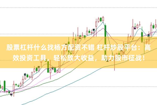 股票杠杆什么找杨方配资不错 杠杆炒股平台：高效投资工具，轻松放大收益，助力股市征战！