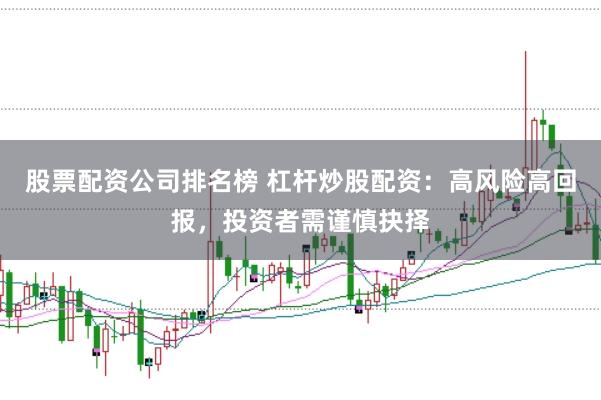 股票配资公司排名榜 杠杆炒股配资：高风险高回报，投资者需谨慎抉择