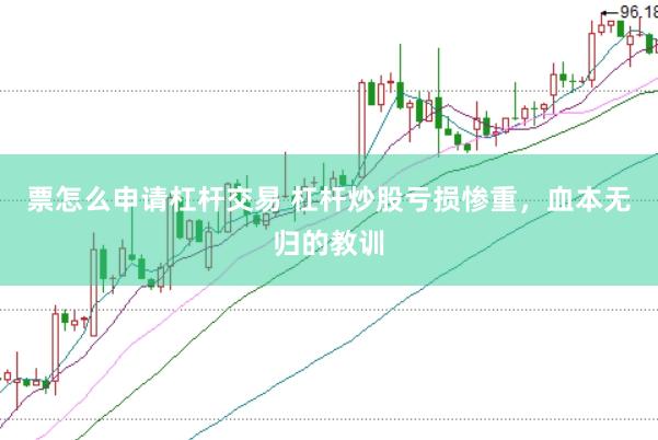 票怎么申请杠杆交易 杠杆炒股亏损惨重，血本无归的教训