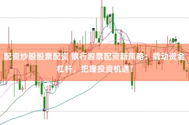 配资炒股股票配资 银行股票配资新策略：撬动资金杠杆，把握投资机遇！