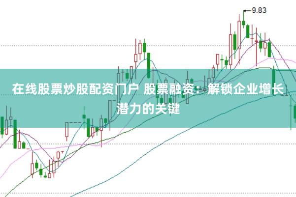 在线股票炒股配资门户 股票融资：解锁企业增长潜力的关键