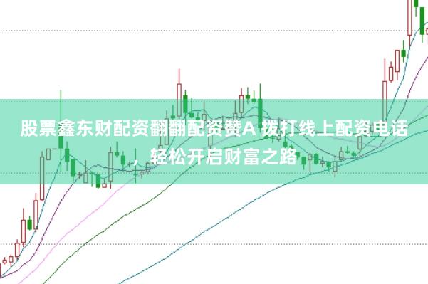 股票鑫东财配资翻翻配资赞A 拨打线上配资电话，轻松开启财富之路
