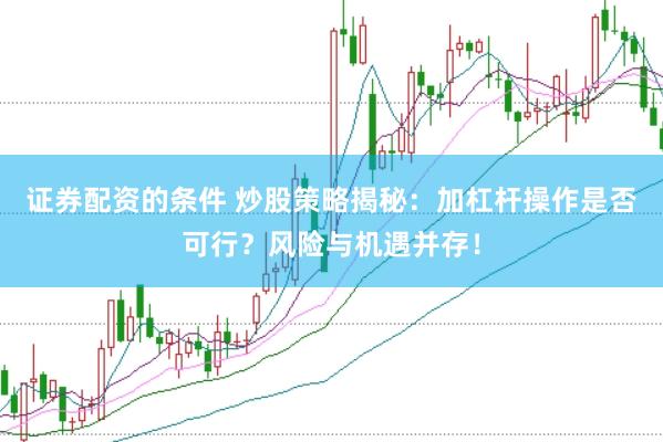 证券配资的条件 炒股策略揭秘：加杠杆操作是否可行？风险与机遇并存！