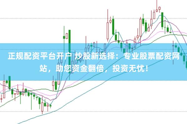 正规配资平台开户 炒股新选择：专业股票配资网站，助您资金翻倍，投资无忧！