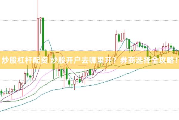 炒股杠杆配资 炒股开户去哪里开？券商选择全攻略！