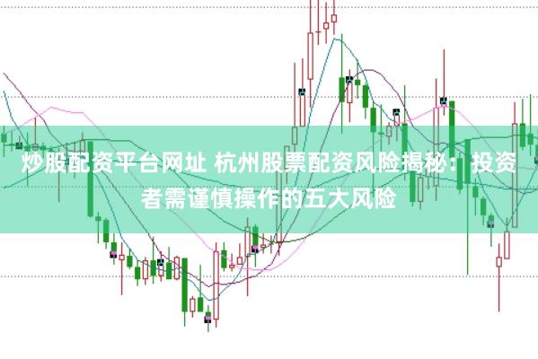炒股配资平台网址 杭州股票配资风险揭秘：投资者需谨慎操作的五大风险
