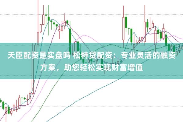 天臣配资是实盘吗 松特贷配资：专业灵活的融资方案，助您轻松实现财富增值