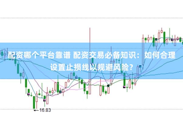 配资哪个平台靠谱 配资交易必备知识：如何合理设置止损线以规避风险？