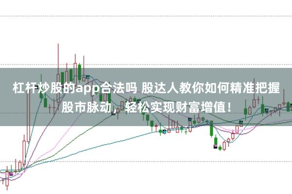 杠杆炒股的app合法吗 股达人教你如何精准把握股市脉动，轻松实现财富增值！
