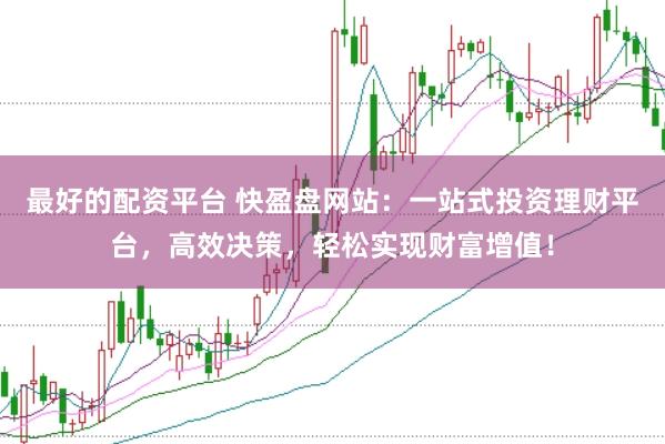 最好的配资平台 快盈盘网站：一站式投资理财平台，高效决策，轻松实现财富增值！