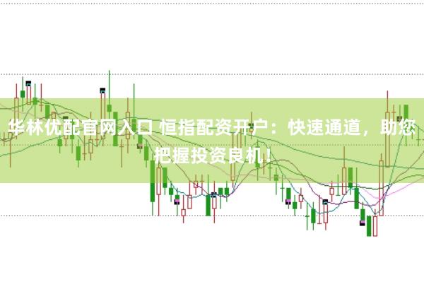 华林优配官网入口 恒指配资开户：快速通道，助您把握投资良机！