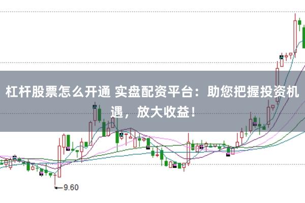 杠杆股票怎么开通 实盘配资平台：助您把握投资机遇，放大收益！