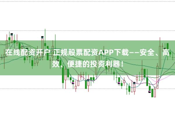 在线配资开户 正规股票配资APP下载——安全、高效、便捷的投资利器！