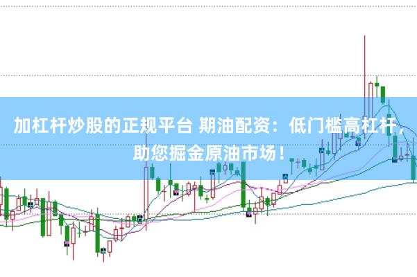 加杠杆炒股的正规平台 期油配资：低门槛高杠杆，助您掘金原油市场！