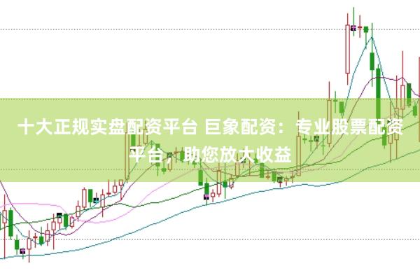 十大正规实盘配资平台 巨象配资：专业股票配资平台，助您放大收益