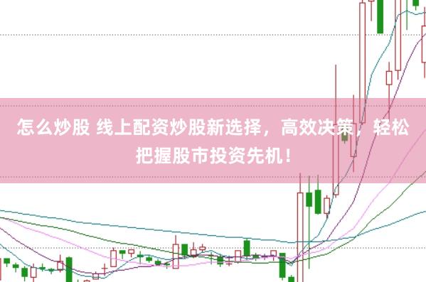 怎么炒股 线上配资炒股新选择，高效决策，轻松把握股市投资先机！