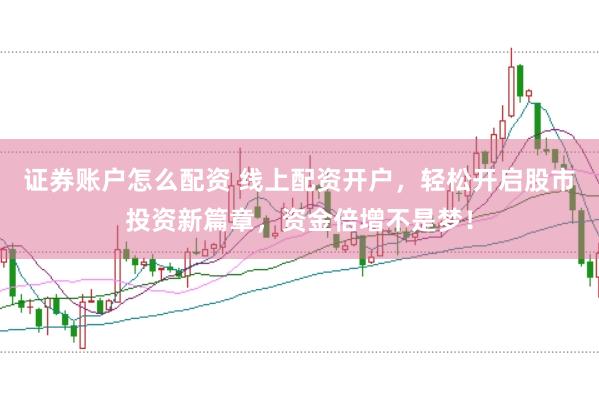 证券账户怎么配资 线上配资开户，轻松开启股市投资新篇章，资金倍增不是梦！