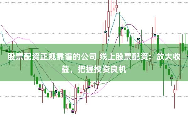 股票配资正规靠谱的公司 线上股票配资：放大收益，把握投资良机