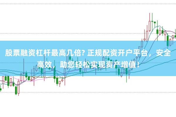 股票融资杠杆最高几倍? 正规配资开户平台，安全高效，助您轻松实现资产增值！