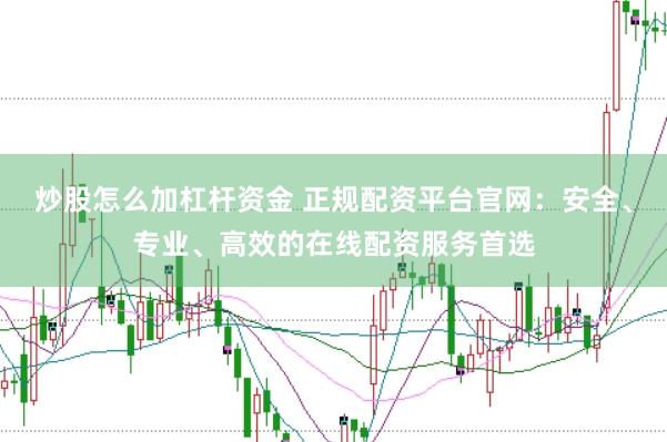 炒股怎么加杠杆资金 正规配资平台官网：安全、专业、高效的在线配资服务首选