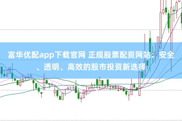 富华优配app下载官网 正规股票配资网站：安全、透明、高效的股市投资新选择