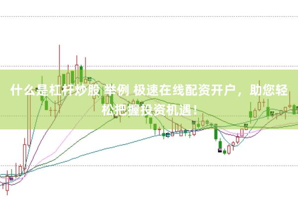 什么是杠杆炒股 举例 极速在线配资开户，助您轻松把握投资机遇！