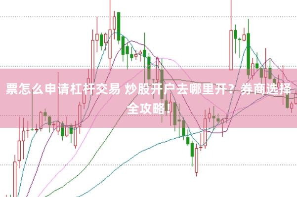 票怎么申请杠杆交易 炒股开户去哪里开？券商选择全攻略！