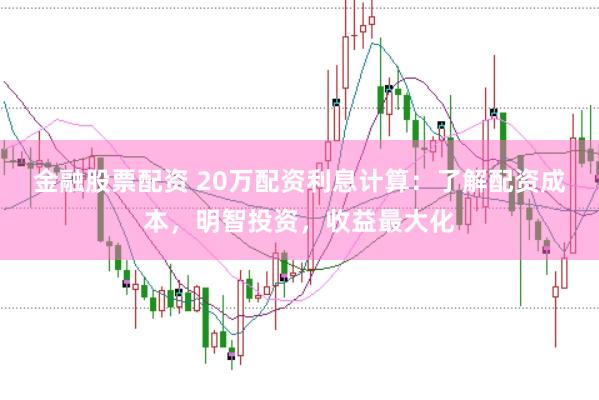 金融股票配资 20万配资利息计算：了解配资成本，明智投资，收益最大化