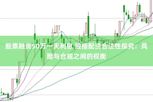 股票融资50万一天利息 股指配资合法性探究：风险与合规之间的权衡